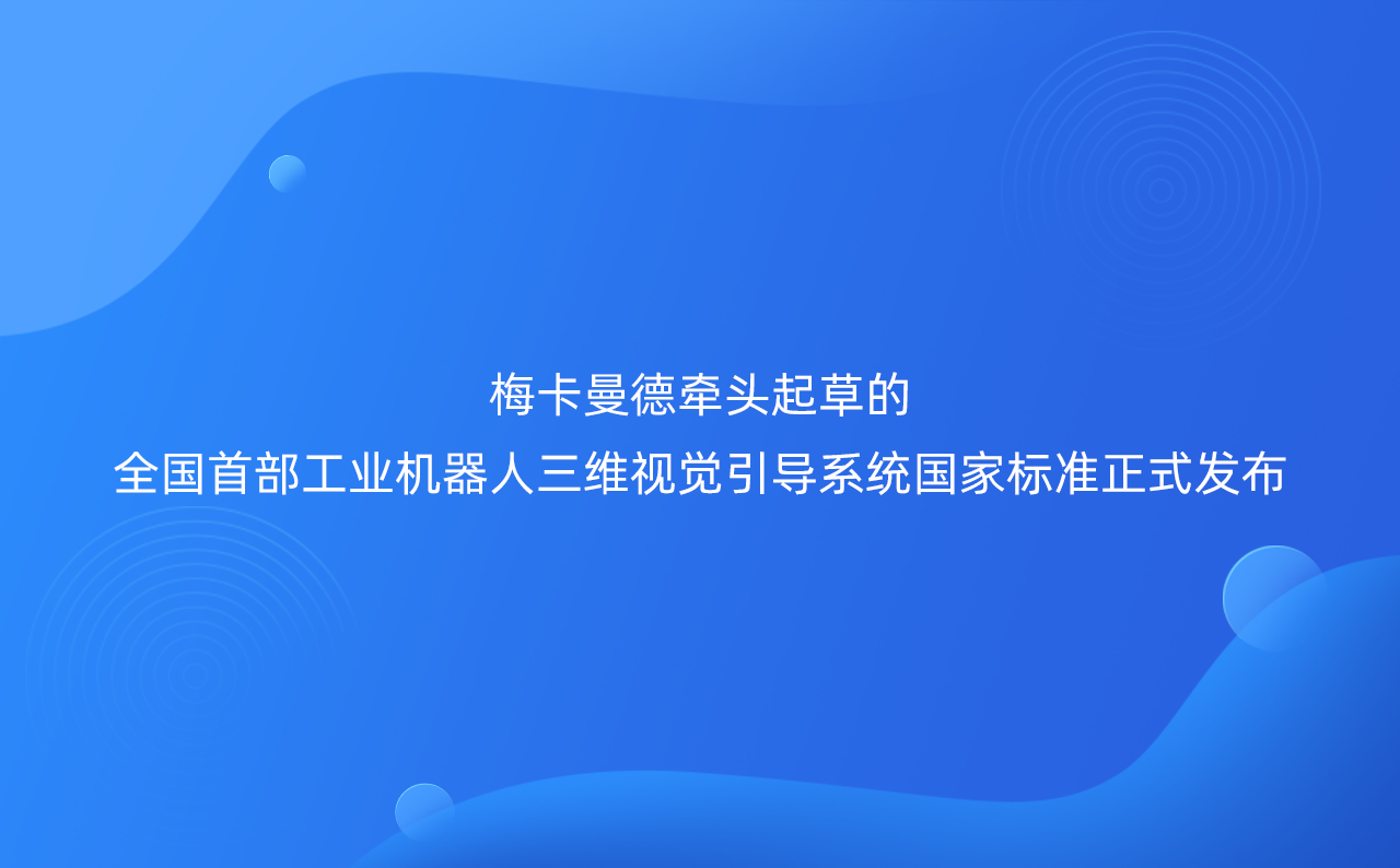 梅卡曼德牽頭起草的全國首部工業機器人三維視覺引導系統國家標準正式發布